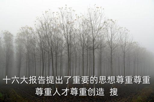 十六大報告提出了重要的思想尊重尊重尊重人才尊重創造  搜