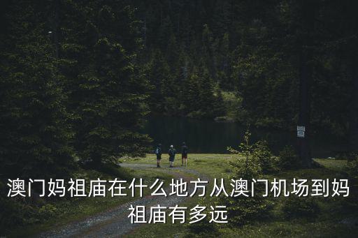 澳門媽祖廟在什么地方從澳門機場到媽祖廟有多遠