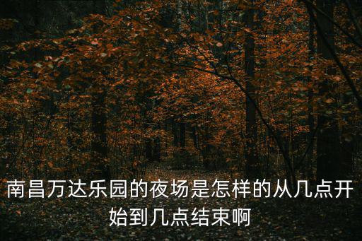 南昌萬達(dá)樂園的夜場是怎樣的從幾點(diǎn)開始到幾點(diǎn)結(jié)束啊