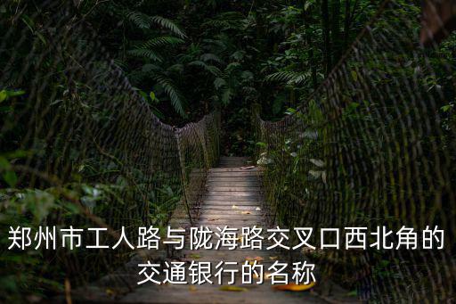 鄭州市工人路與隴海路交叉口西北角的交通銀行的名稱