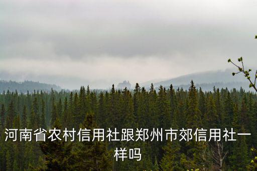 河南省農(nóng)村信用社跟鄭州市郊信用社一樣嗎