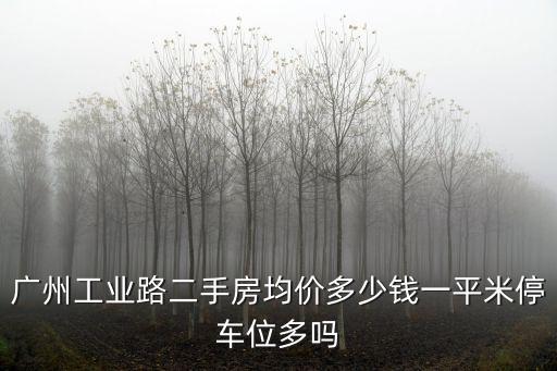 廣州工業路二手房均價多少錢一平米停車位多嗎