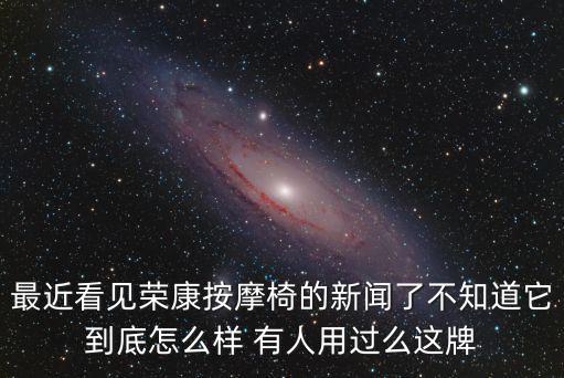 最近看見榮康按摩椅的新聞了不知道它到底怎么樣 有人用過么這牌