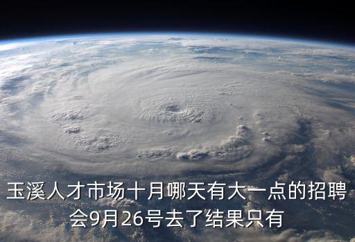 玉溪人才市場十月哪天有大一點的招聘會9月26號去了結果只有