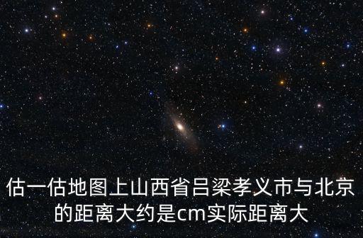 估一估地圖上山西省呂梁孝義市與北京的距離大約是cm實(shí)際距離大