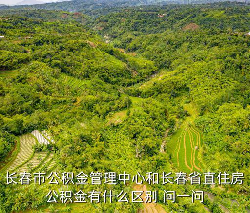 長春市公積金管理中心和長春省直住房公積金有什么區別 問一問