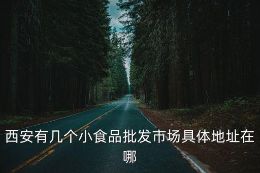 西安有幾個小食品批發市場具體地址在哪