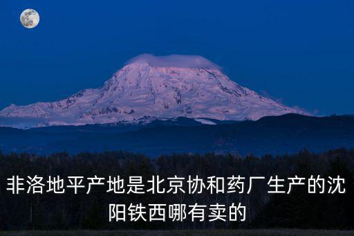 非洛地平產地是北京協和藥廠生產的沈陽鐵西哪有賣的