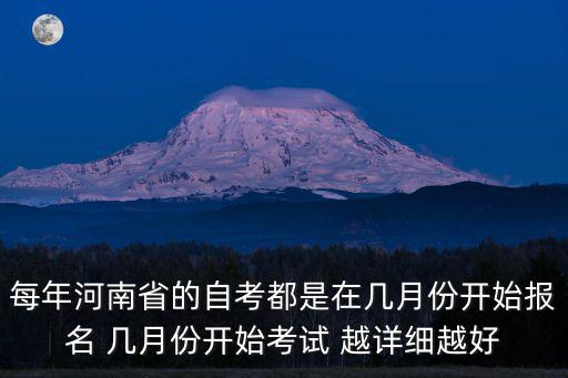 每年河南省的自考都是在幾月份開始報名 幾月份開始考試 越詳細越好