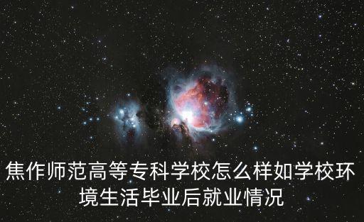 焦作師范高等專科學校怎么樣如學校環境生活畢業后就業情況