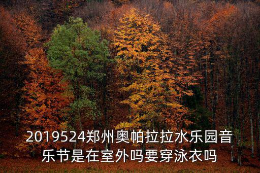 2019524鄭州奧帕拉拉水樂園音樂節(jié)是在室外嗎要穿泳衣嗎
