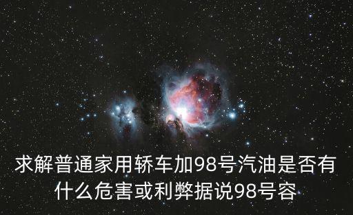 98號汽油，求解普通家用轎車加98號汽油是否有什么危害或利弊據說98號容