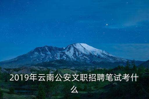 2019年云南公安文職招聘筆試考什么