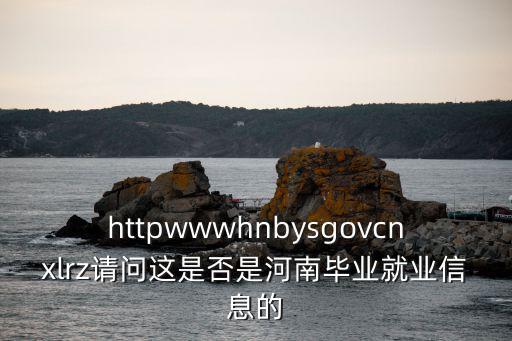 httpwwwhnbysgovcnxlrz請問這是否是河南畢業就業信息的