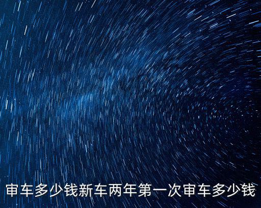 審車多少錢新車兩年第一次審車多少錢