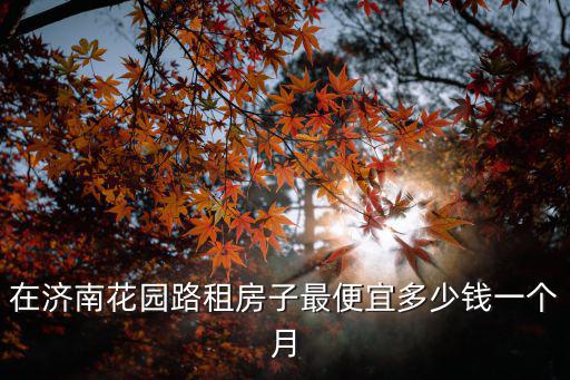 花園路租房，在濟南花園路租房子最便宜多少錢一個月