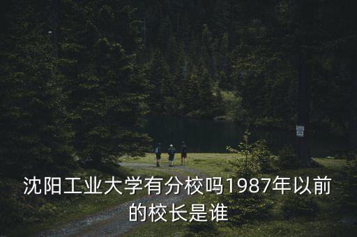 沈陽工業(yè)大學(xué)有分校嗎1987年以前的校長是誰
