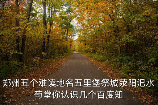 鄭州五個難讀地名五里堡祭城滎陽汜水茍堂你認識幾個百度知