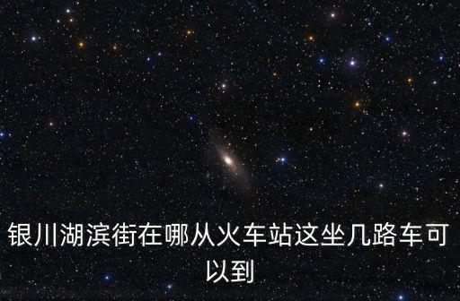 銀川湖濱街在哪從火車站這坐幾路車可以到