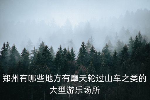 鄭州有哪些地方有摩天輪過山車之類的大型游樂場所