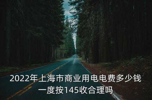 2022年上海市商業(yè)用電電費(fèi)多少錢一度按145收合理嗎