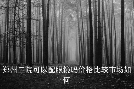 鄭州二院，鄭州二院可以配眼鏡嗎價(jià)格比較市場(chǎng)如何