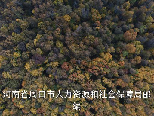 河南人力資源和社會保障局，河南省周口市人力資源和社會保障局郵編