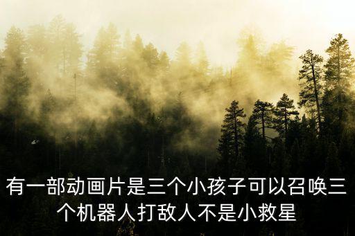 啾啾動漫，有一部動畫片是三個小孩子可以召喚三個機器人打敵人不是小救星