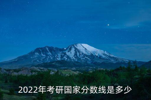 2022年考研國(guó)家分?jǐn)?shù)線(xiàn)是多少