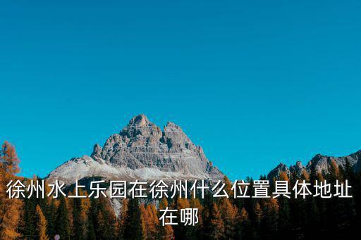 徐州水上樂園在徐州什么位置具體地址在哪