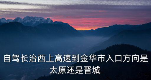 自駕長治西上高速到金華市入口方向是太原還是晉城