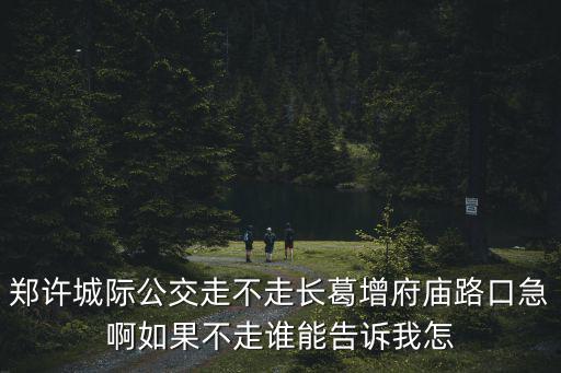 鄭許城際公交，鄭許城際公交走不走長葛增府廟路口急啊如果不走誰能告訴我怎