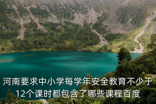 河南安全教育，河南要求中小學每學年安全教育不少于12個課時都包含了哪些課程百度