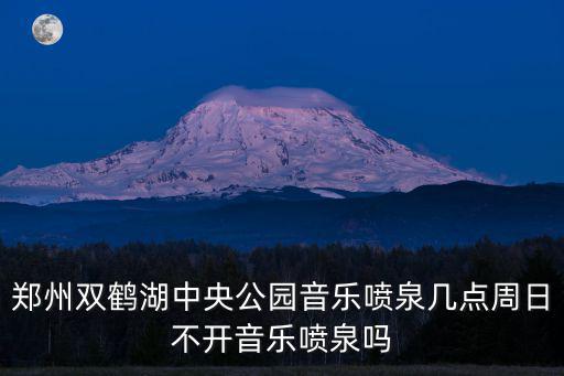 鄭州雙鶴湖中央公園音樂噴泉幾點周日不開音樂噴泉嗎