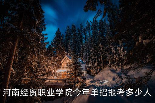 河南經貿職業學院今年單招報考多少人