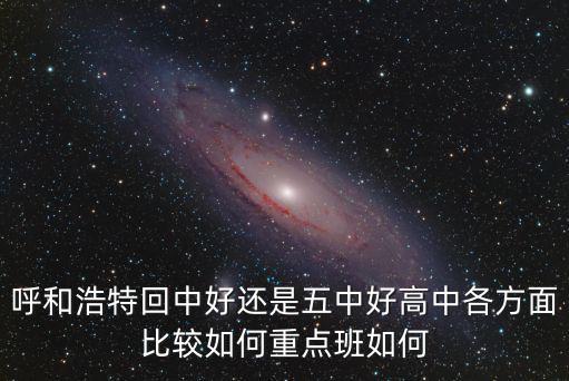 回中，呼和浩特回中好還是五中好高中各方面比較如何重點(diǎn)班如何