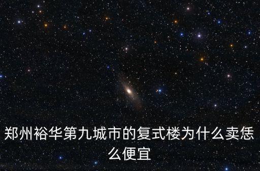 鄭州裕華第九城市的復式樓為什么賣恁么便宜