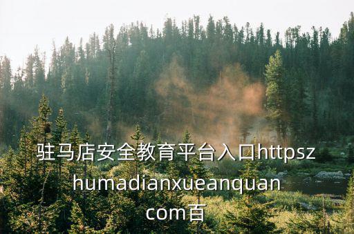 駐馬店安全教育平臺(tái)入口httpszhumadianxueanquancom百