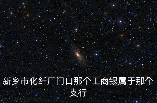 新鄉市化纖廠門口那個工商銀屬于那個支行