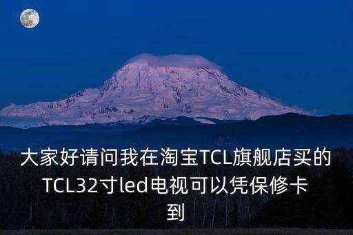 大家好請問我在淘寶TCL旗艦店買的TCL32寸led電視可以憑保修卡到