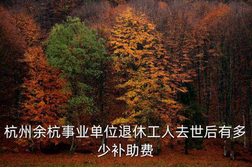 杭州余杭事業(yè)單位退休工人去世后有多少補(bǔ)助費(fèi)