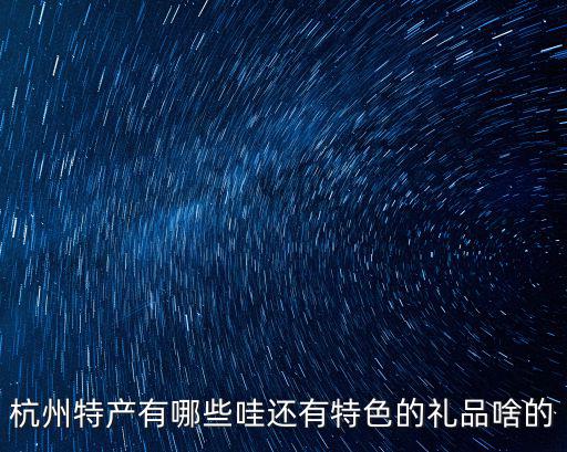 杭州特產(chǎn)有哪些哇還有特色的禮品啥的