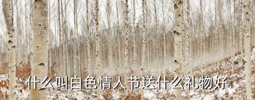 白色情人節送什么禮物，什么叫白色情人節送什么禮物好