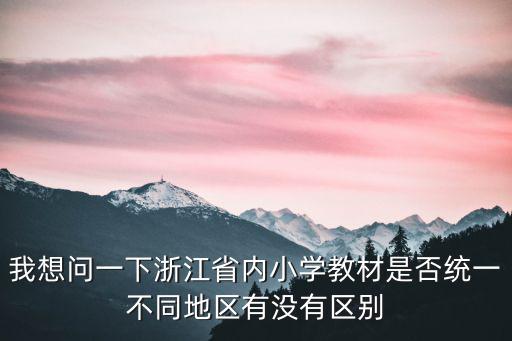 我想問一下浙江省內小學教材是否統(tǒng)一不同地區(qū)有沒有區(qū)別