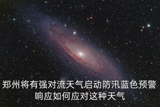 鄭州將有強對流天氣啟動防汛藍(lán)色預(yù)警響應(yīng)如何應(yīng)對這種天氣