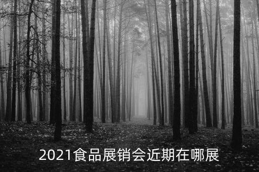 2021食品展銷會(huì)近期在哪展