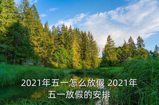 2021年五一怎么放假 2021年五一放假的安排