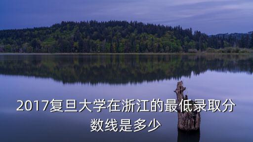 2017復旦大學在浙江的最低錄取分數線是多少