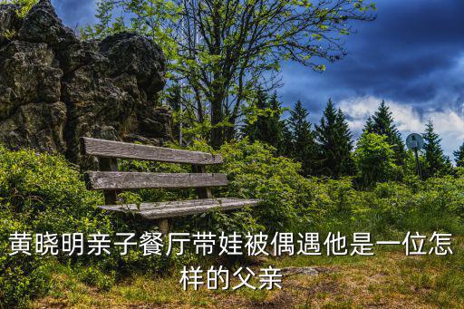 黃曉明親子餐廳帶娃被偶遇他是一位怎樣的父親