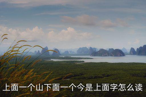 上面一個山下面一個今是上面字怎么讀